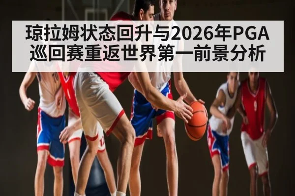 琼拉姆状态回升与2026年PGA巡回赛重返世界第一前景分析