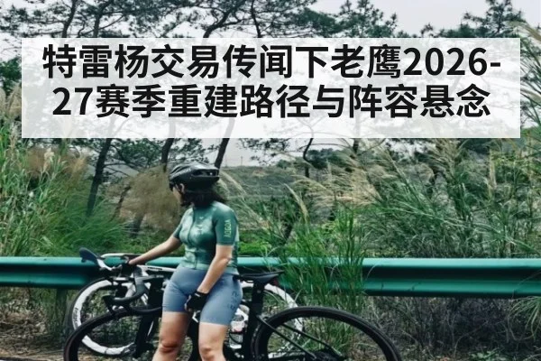 特雷杨交易传闻下老鹰2026-27赛季重建路径与阵容悬念